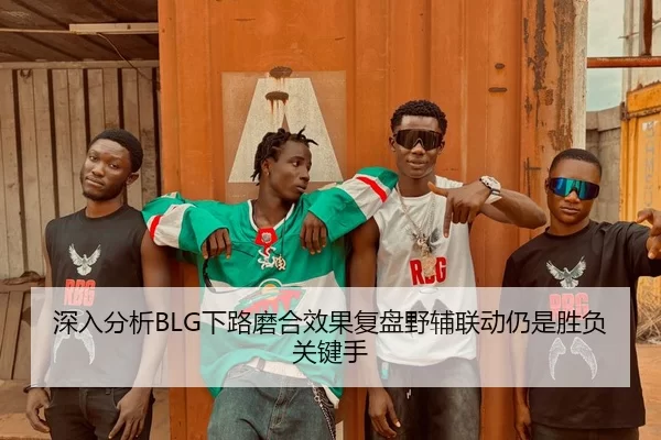 深入分析BLG下路磨合效果复盘野辅联动仍是胜负关键手
