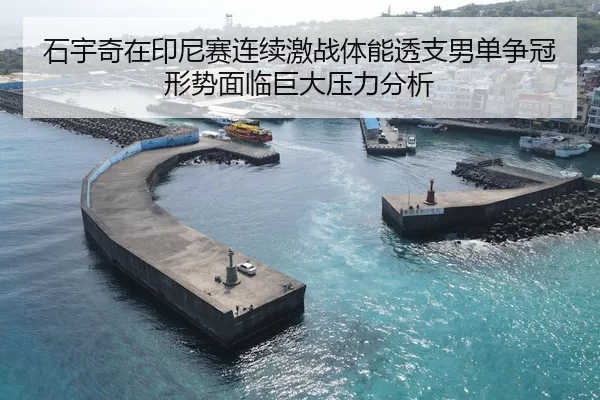 石宇奇在印尼赛连续激战体能透支男单争冠形势面临巨大压力分析