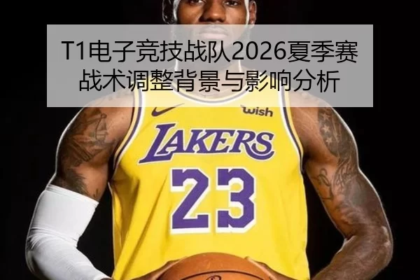 T1电子竞技战队2026夏季赛战术调整背景与影响分析